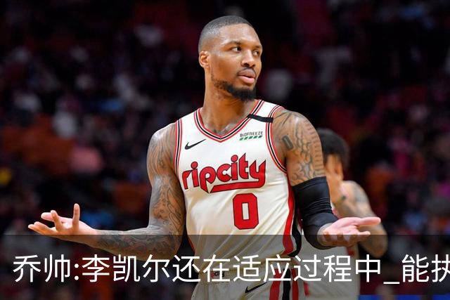 乔帅:李凯尔还在适应过程中 能执教他真的很棒