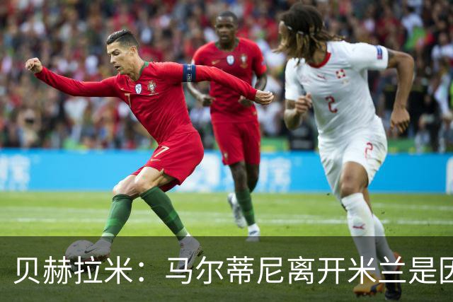 贝赫拉米：马尔蒂尼离开米兰是因内部充满复杂博弈，感到身心俱疲